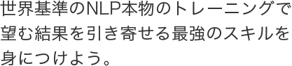 世界基準のNLP本物のトレーニングで望む結果を引き寄せる最強のスキルを身につけよう。