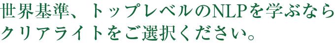 世界基準、トップレベルをのNLPを学ぶならクリアライトをご選択ください。